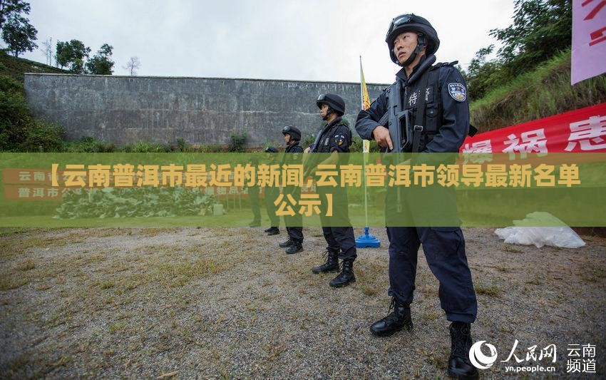 【云南普洱市最近的新闻,云南普洱市领导最新名单公示】