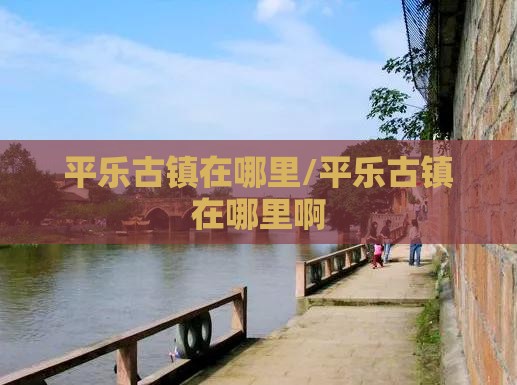 平乐古镇在哪里/平乐古镇在哪里啊 平乐古镇在哪里/平乐古镇在哪里啊