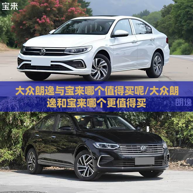 大众朗逸与宝来哪个值得买呢/大众朗逸和宝来哪个更值得买