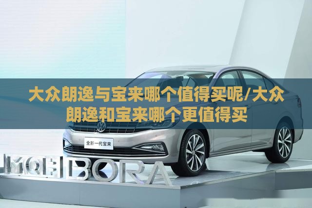 大众朗逸与宝来哪个值得买呢/大众朗逸和宝来哪个更值得买