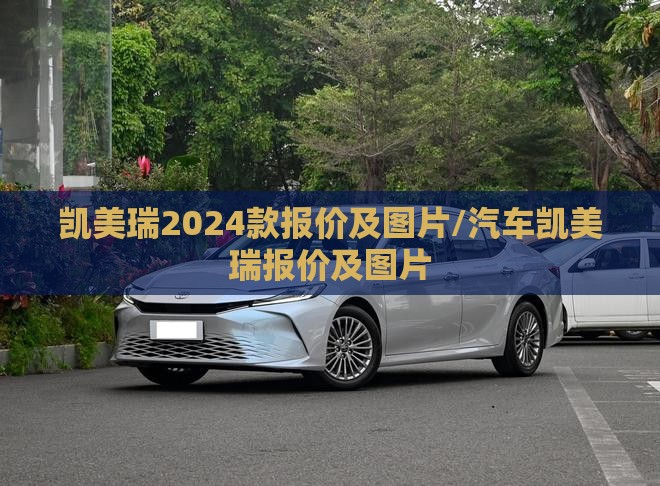 凯美瑞2024款报价及图片/汽车凯美瑞报价及图片