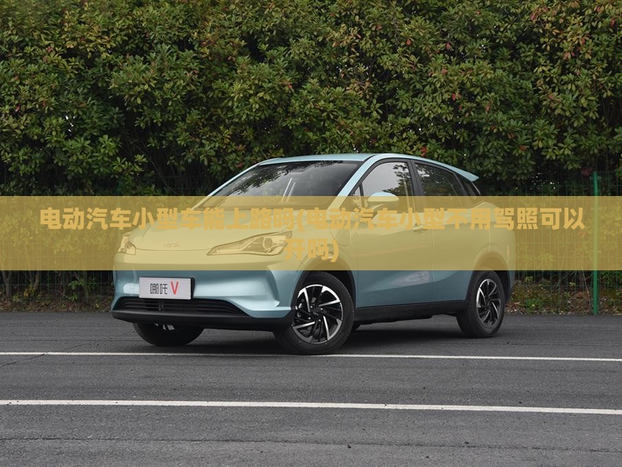 电动汽车小型车能上路吗(电动汽车小型不用驾照可以开吗)