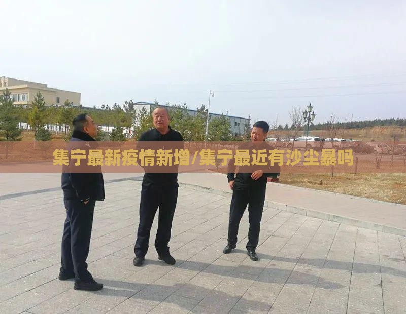 集宁最新疫情新增/集宁最近有沙尘暴吗 集宁最新疫情新增/集宁最近有沙尘暴吗