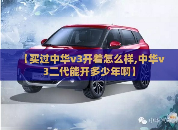 【买过中华v3开着怎么样,中华v3二代能开多少年啊】