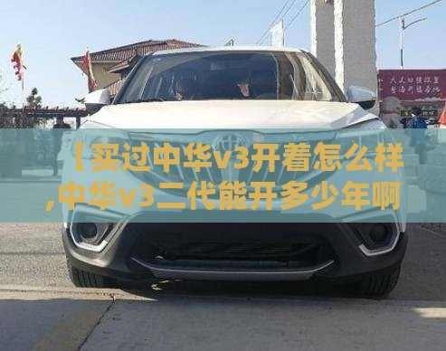 【买过中华v3开着怎么样,中华v3二代能开多少年啊】