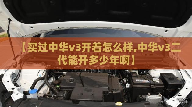 【买过中华v3开着怎么样,中华v3二代能开多少年啊】