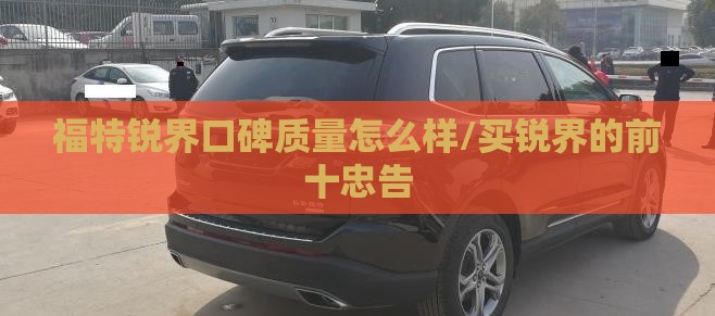 福特锐界口碑质量怎么样/买锐界的前十忠告
