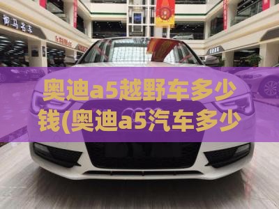 奥迪a5越野车多少钱(奥迪a5汽车多少钱)