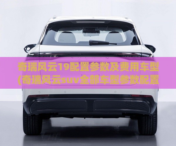 奇瑞风云19配置参数及费用车型(奇瑞风云suv全部车型参数配置)